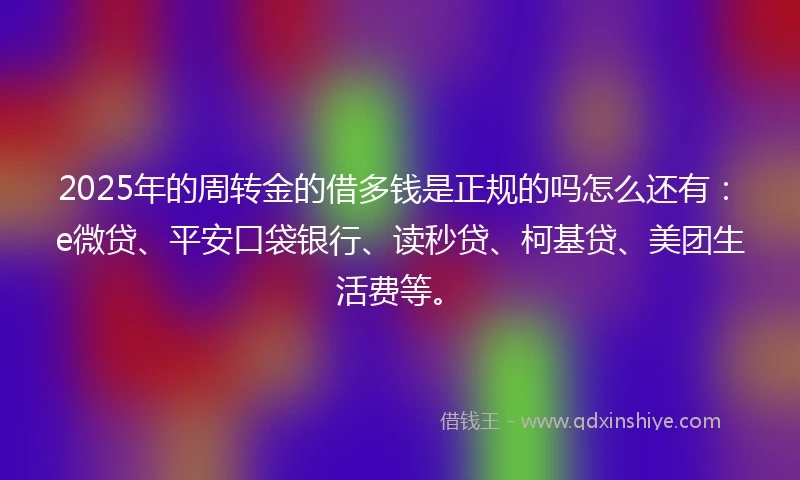 2025年的周转金的借多钱是正规的吗怎么还有：e微贷、平安口袋银行、读秒贷、柯基贷、美团生活费等。