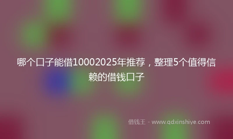 哪个口子能借10002025年推荐，整理5个值得信赖的借钱口子