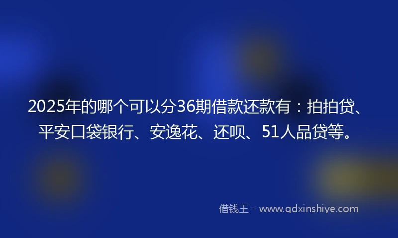 2025年的哪个可以分36期借款还款有：拍拍贷、平安口袋银行、安逸花、还呗、51人品贷等。