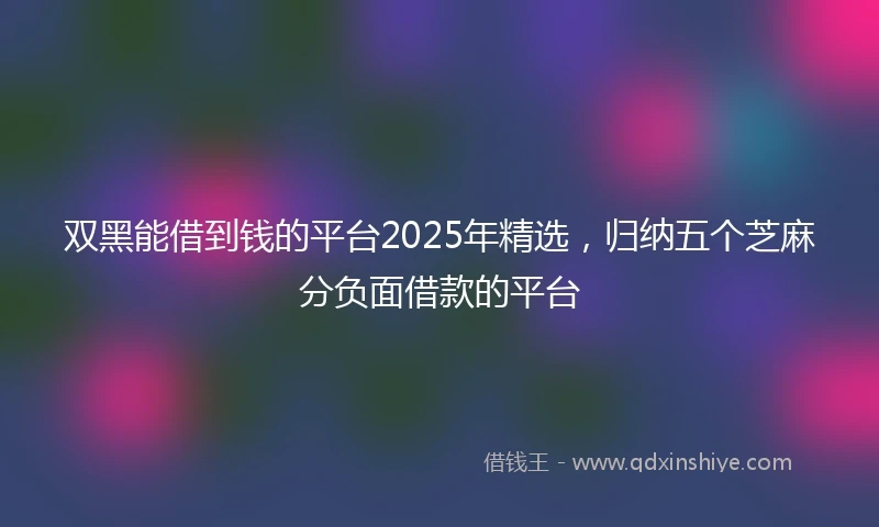 双黑能借到钱的平台2025年精选，归纳五个芝麻分负面借款的平台