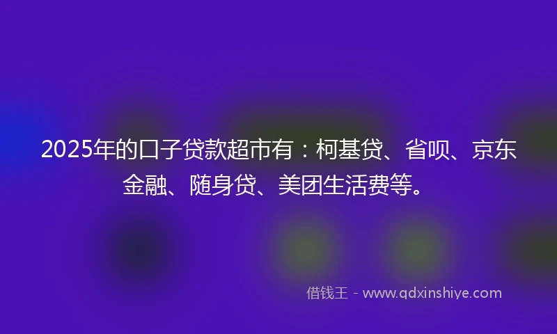 2025年的口子贷款超市有:柯基贷、省呗、京东金融、随身贷、美团生活费等。