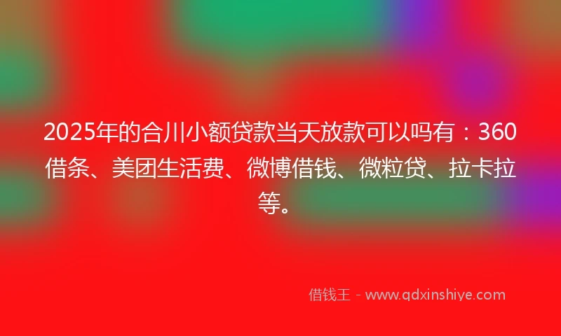2025年的合川小额贷款当天放款可以吗有：360借条、美团生活费、微博借钱、微粒贷、拉卡拉等。