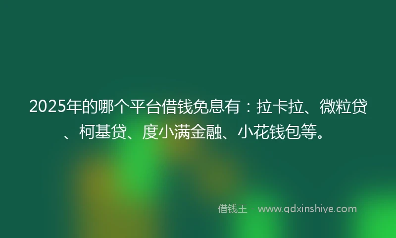 2025年的哪个平台借钱免息有：拉卡拉、微粒贷、柯基贷、度小满金融、小花钱包等。