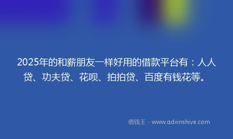 2025年的和薪朋友一样好用的借款平台有：人人贷、功夫贷、花呗、拍拍贷、百度有钱花等。