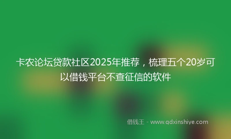 卡农论坛贷款社区2025年推荐，梳理五个20岁可以借钱平台不查征信的软件