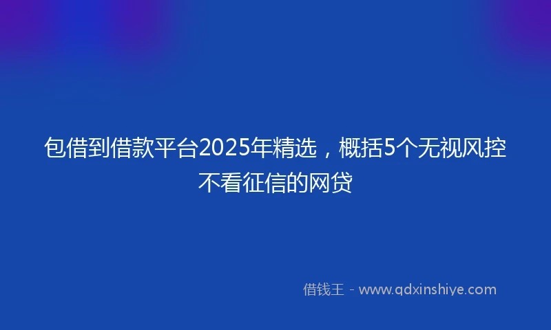 包借到借款平台2025年精选，概括5个无视风控不看征信的网贷