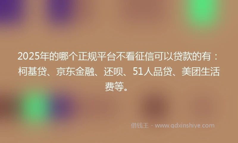 2025年的哪个正规平台不看征信可以贷款的有：柯基贷、京东金融、还呗、51人品贷、美团生活费等。