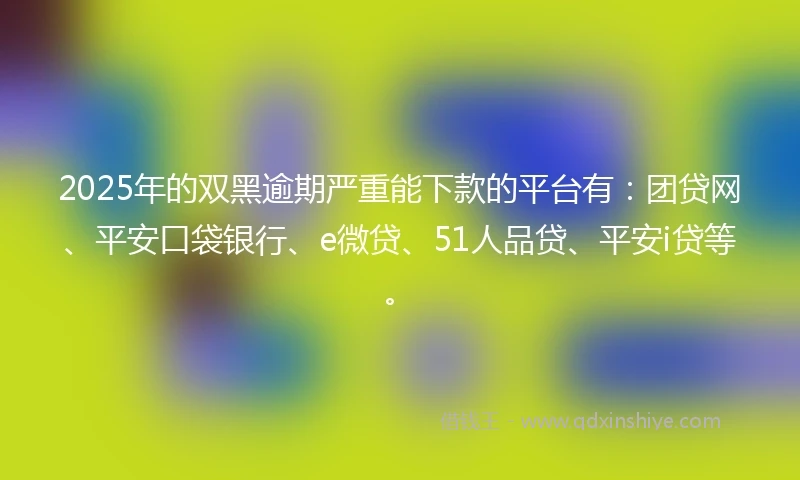 2025年的双黑逾期严重能下款的平台有：团贷网、平安口袋银行、e微贷、51人品贷、平安i贷等。