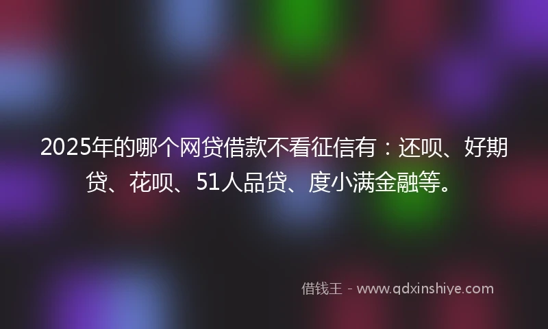 2025年的哪个网贷借款不看征信有：还呗、好期贷、花呗、51人品贷、度小满金融等。
