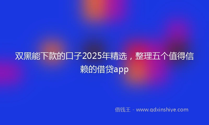 双黑能下款的口子2025年精选，整理五个值得信赖的借贷app