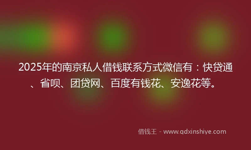 2025年的南京私人借钱联系方式微信有：快贷通、省呗、团贷网、百度有钱花、安逸花等。
