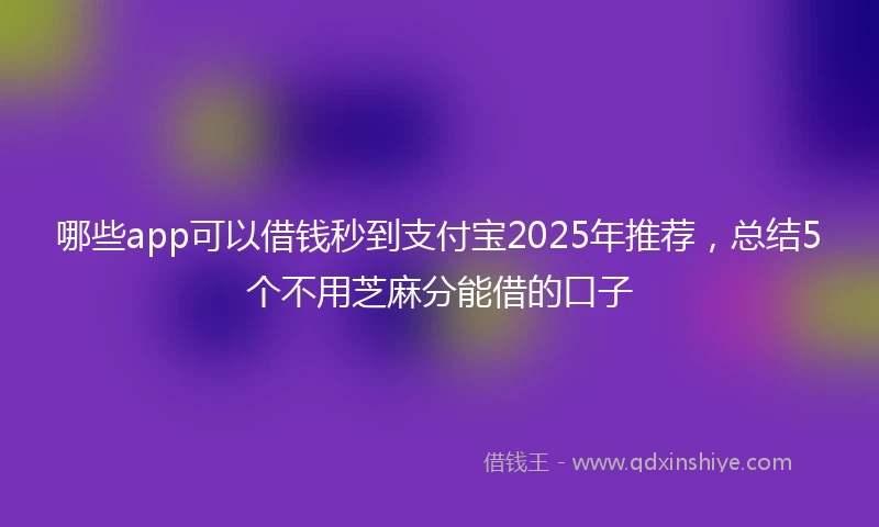 哪些app可以借钱秒到支付宝2025年推荐，总结5个不用芝麻分能借的口子
