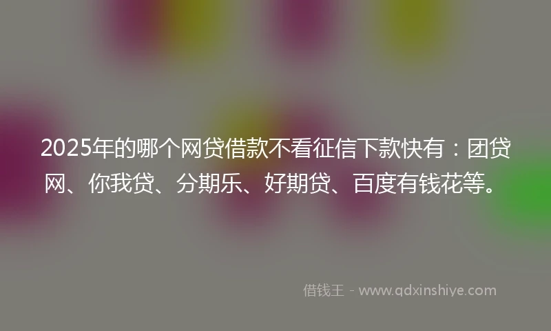 2025年的哪个网贷借款不看征信下款快有：团贷网、你我贷、分期乐、好期贷、百度有钱花等。