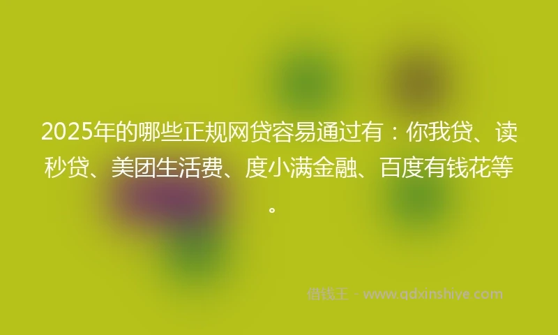 2025年的哪些正规网贷容易通过有：你我贷、读秒贷、美团生活费、度小满金融、百度有钱花等。