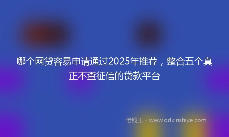 哪个网贷容易申请通过2025年推荐，整合五个真正不查征信的贷款平台
