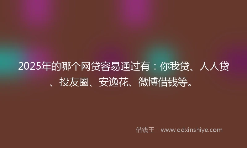 2025年的哪个网贷容易通过有：你我贷、人人贷、投友圈、安逸花、微博借钱等。