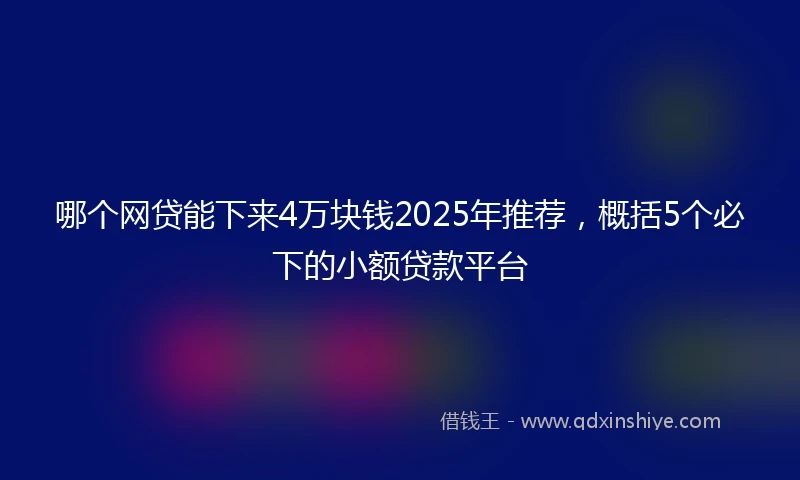 哪个网贷能下来4万块钱2025年推荐，概括5个必下的小额贷款平台