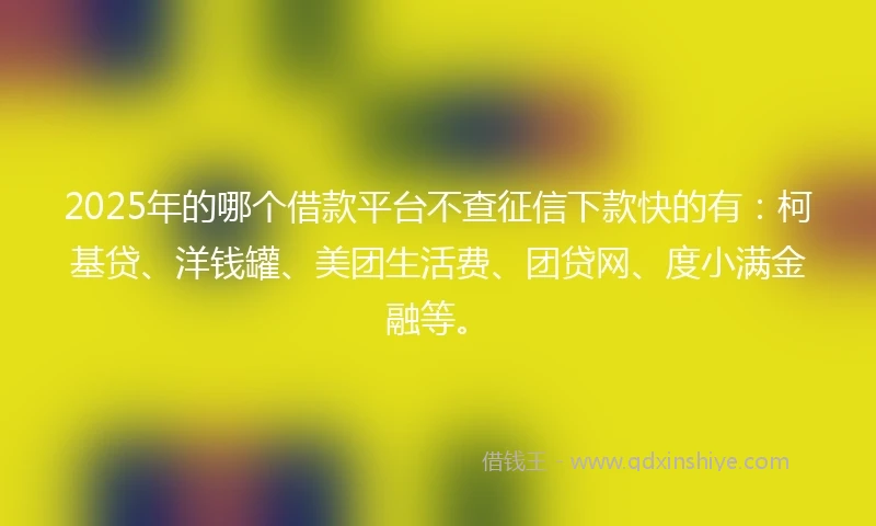 2025年的哪个借款平台不查征信下款快的有：柯基贷、洋钱罐、美团生活费、团贷网、度小满金融等。