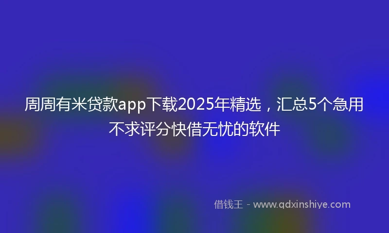 周周有米贷款app下载2025年精选，汇总5个急用不求评分快借无忧的软件
