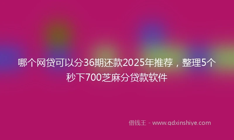 哪个网贷可以分36期还款2025年推荐，整理5个秒下700芝麻分贷款软件