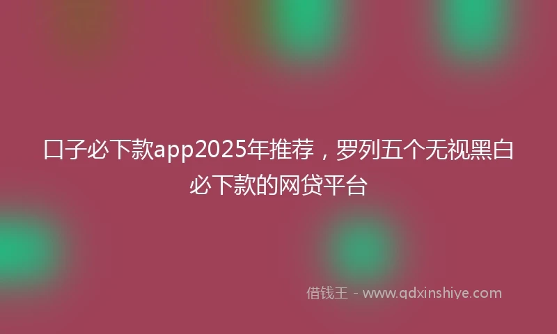 口子必下款app2025年推荐，罗列五个无视黑白必下款的网贷平台