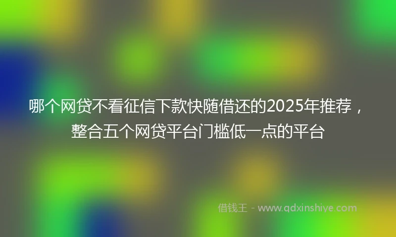 哪个网贷不看征信下款快随借还的2025年推荐，整合五个网贷平台门槛低一点的平台
