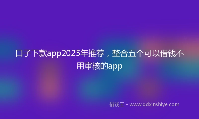 口子下款app2025年推荐，整合五个可以借钱不用审核的app