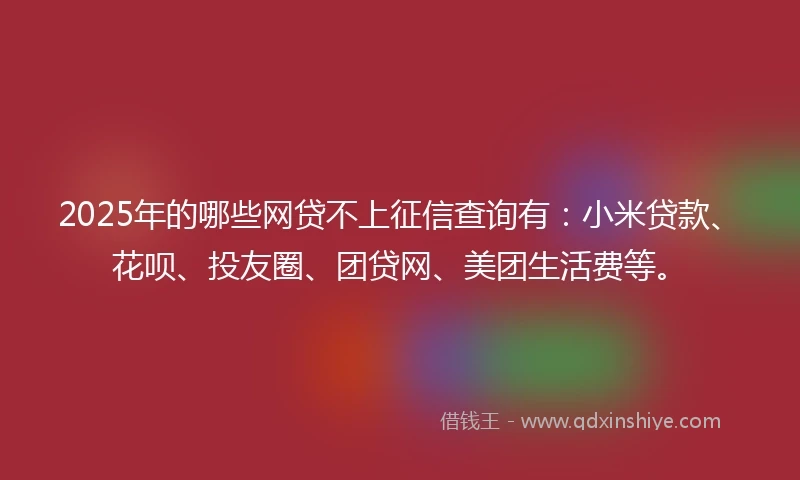 2025年的哪些网贷不上征信查询有:小米贷款、花呗、投友圈、团贷网、美团生活费等。