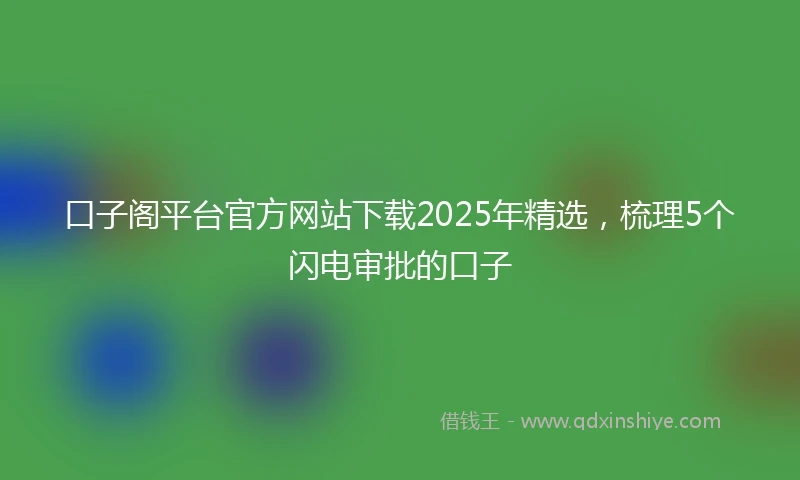 口子阁平台官方网站下载2025年精选,梳理5个闪电审批的口子