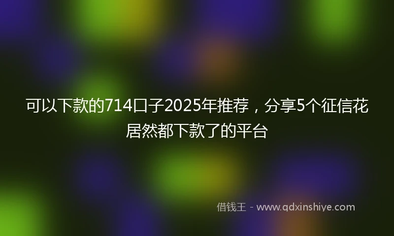 可以下款的714口子2025年推荐，分享5个征信花居然都下款了的平台