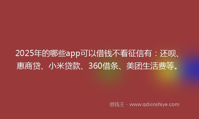 2025年的哪些app可以借钱不看征信有：还呗、惠商贷、小米贷款、360借条、美团生活费等。