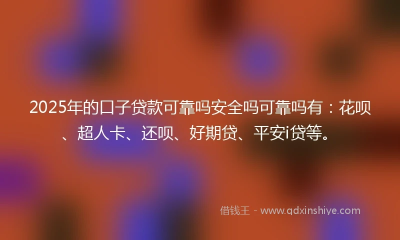 2025年的口子贷款可靠吗安全吗可靠吗有：花呗、超人卡、还呗、好期贷、平安i贷等。
