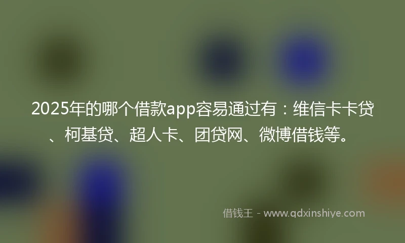 2025年的哪个借款app容易通过有：维信卡卡贷、柯基贷、超人卡、团贷网、微博借钱等。