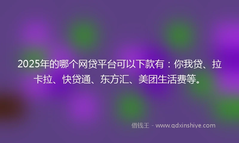 2025年的哪个网贷平台可以下款有：你我贷、拉卡拉、快贷通、东方汇、美团生活费等。