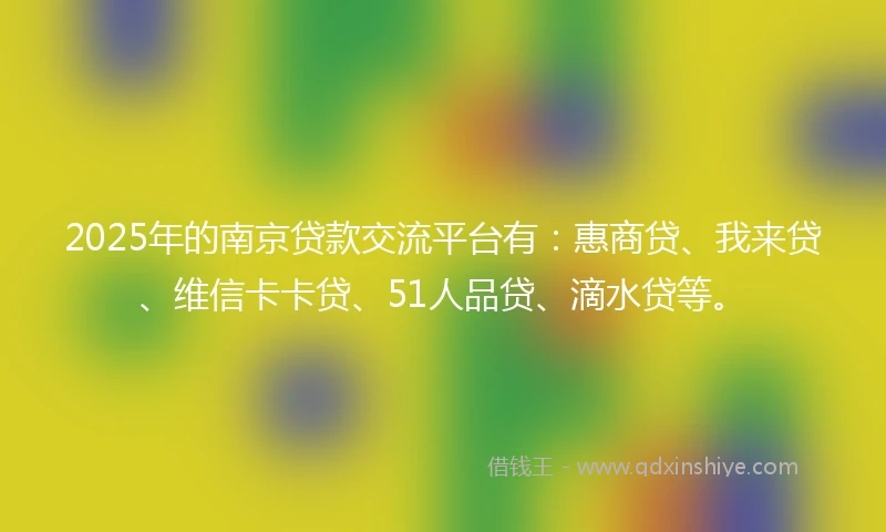 2025年的南京贷款交流平台有：惠商贷、我来贷、维信卡卡贷、51人品贷、滴水贷等。