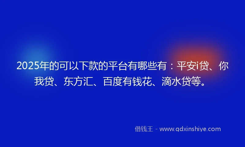 2025年的可以下款的平台有哪些有：平安i贷、你我贷、东方汇、百度有钱花、滴水贷等。