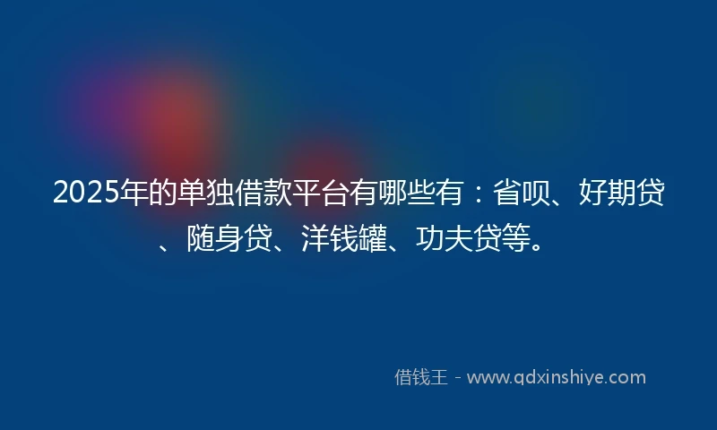 2025年的单独借款平台有哪些有：省呗、好期贷、随身贷、洋钱罐、功夫贷等。