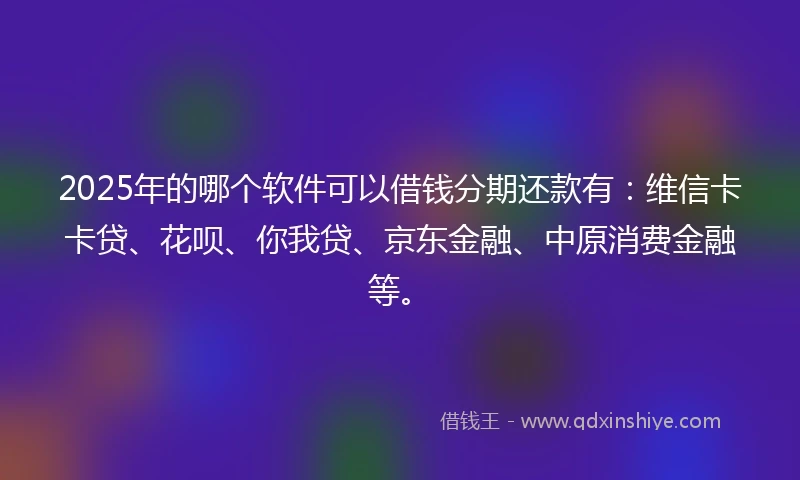 2025年的哪个软件可以借钱分期还款有：维信卡卡贷、花呗、你我贷、京东金融、中原消费金融等。