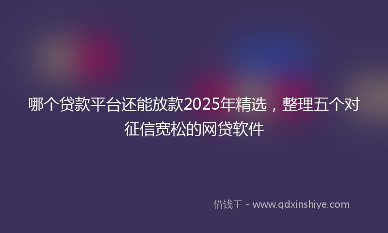 哪个贷款平台还能放款2025年精选,整理五个对征信宽松的网贷软件