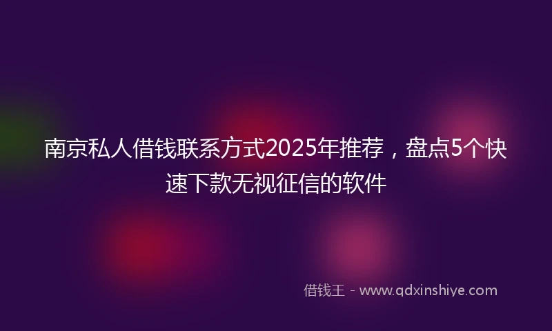 南京私人借钱联系方式2025年推荐，盘点5个快速下款无视征信的软件