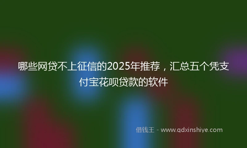 哪些网贷不上征信的2025年推荐，汇总五个凭支付宝花呗贷款的软件