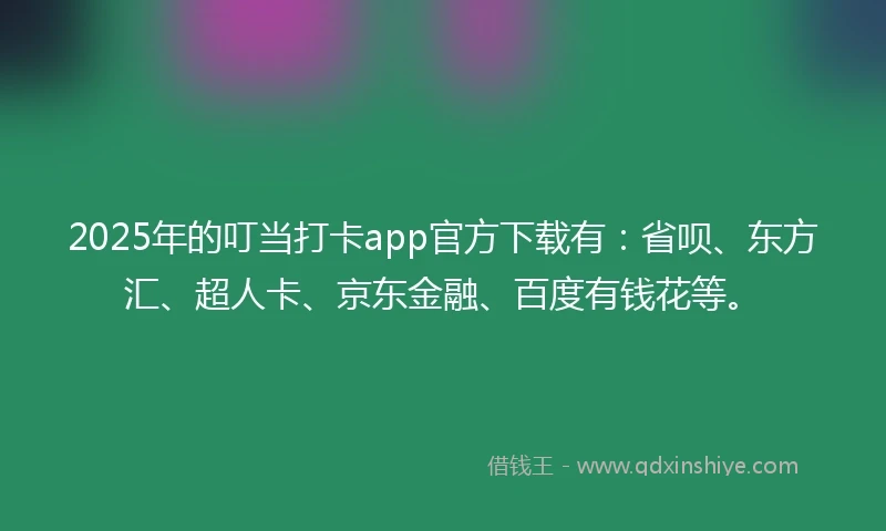 2025年的叮当打卡app官方下载有：省呗、东方汇、超人卡、京东金融、百度有钱花等。