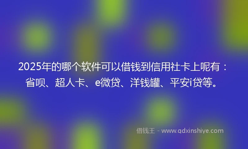 2025年的哪个软件可以借钱到信用社卡上呢有：省呗、超人卡、e微贷、洋钱罐、平安i贷等。