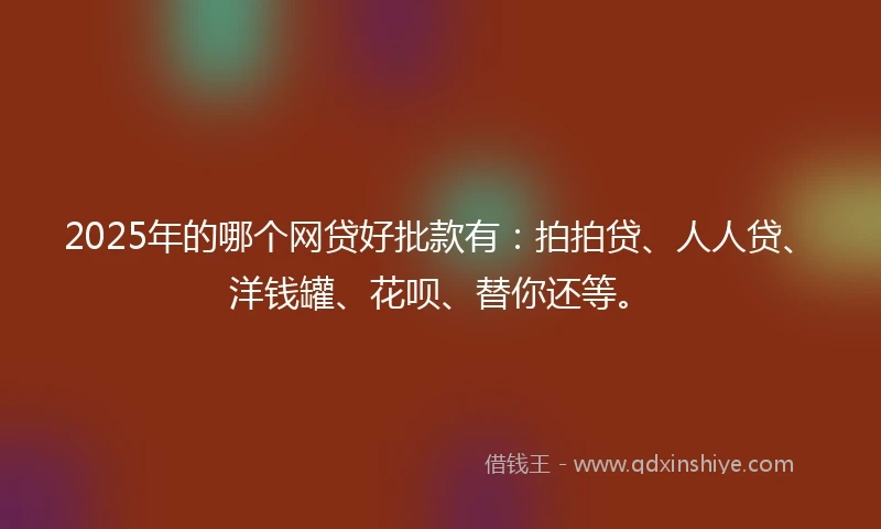 2025年的哪个网贷好批款有：拍拍贷、人人贷、洋钱罐、花呗、替你还等。