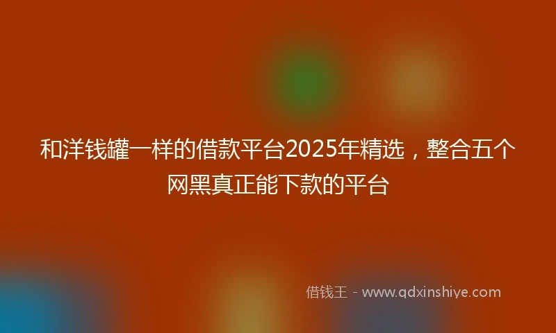 和洋钱罐一样的借款平台2025年精选，整合五个网黑真正能下款的平台