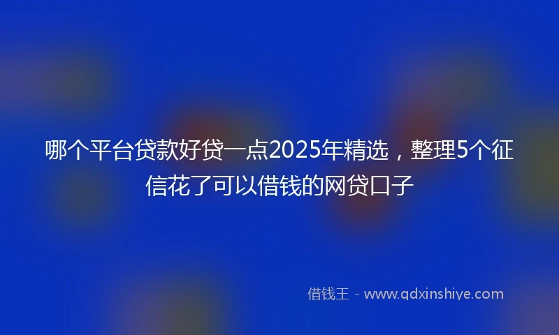 哪个平台贷款好贷一点2025年精选，整理5个征信花了可以借钱的网贷口子