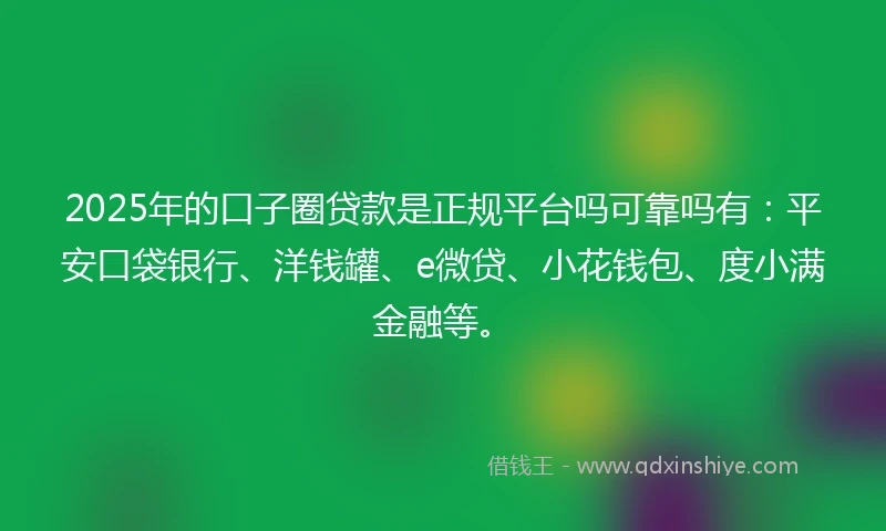 2025年的口子圈贷款是正规平台吗可靠吗有：平安口袋银行、洋钱罐、e微贷、小花钱包、度小满金融等。