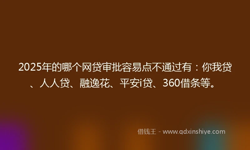 2025年的哪个网贷审批容易点不通过有：你我贷、人人贷、融逸花、平安i贷、360借条等。