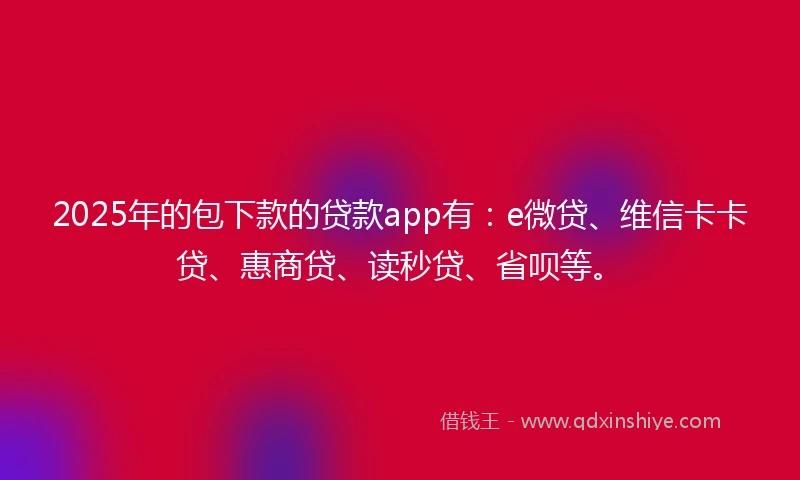 2025年的包下款的贷款app有：e微贷、维信卡卡贷、惠商贷、读秒贷、省呗等。