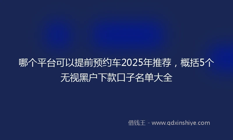 哪个平台可以提前预约车2025年推荐，概括5个无视黑户下款口子名单大全
